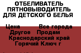 ОТБЕЛИВАТЕЛЬ-ПЯТНОВЫВОДИТЕЛЬ ДЛЯ ДЕТСКОГО БЕЛЬЯ › Цена ­ 190 - Все города Другое » Продам   . Краснодарский край,Горячий Ключ г.